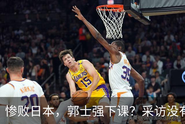 惨败日本，郭士强下课？采访没有道歉，男篮新帅3选1，杜锋热门